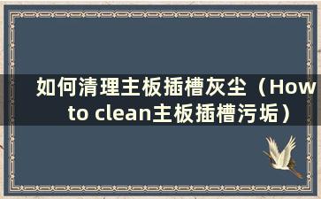 如何清理主板插槽灰尘（How to clean主板插槽污垢）